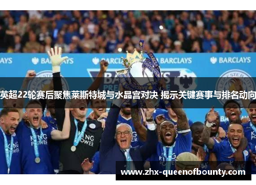 英超22轮赛后聚焦莱斯特城与水晶宫对决 揭示关键赛事与排名动向