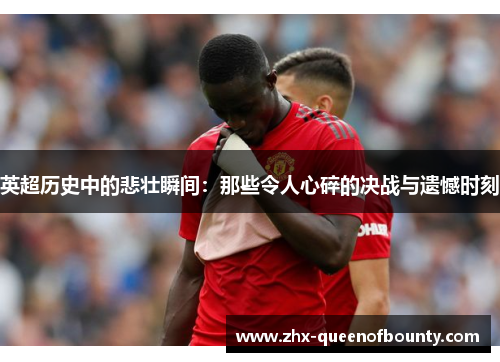 英超历史中的悲壮瞬间:那些令人心碎的决战与遗憾时刻 英超历史中的悲壮瞬间:那些令人心碎的决战与遗憾时刻