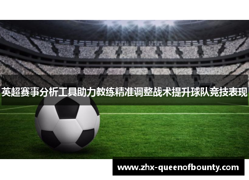 英超赛事分析工具助力教练精准调整战术提升球队竞技表现 英超赛事分析工具助力教练精准调整战术提升球队竞技表现