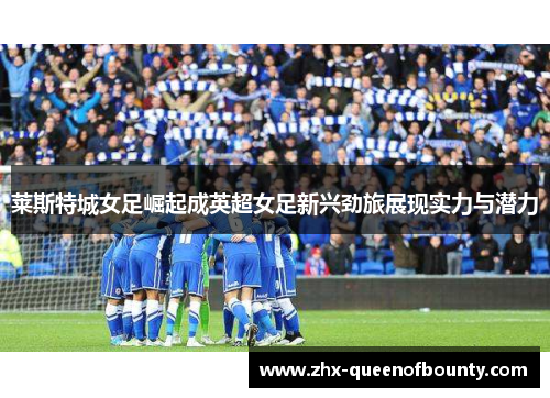莱斯特城女足崛起成英超女足新兴劲旅展现实力与潜力 莱斯特城女足崛起成英超女足新兴劲旅展现实力与潜力