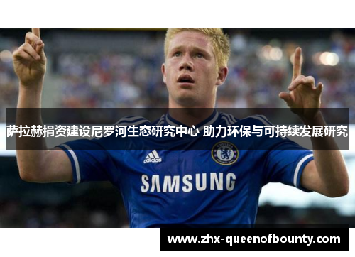 萨拉赫捐资建设尼罗河生态研究中心 助力环保与可持续发展研究 萨拉赫捐资建设尼罗河生态研究中心 助力环保与可持续发展研究