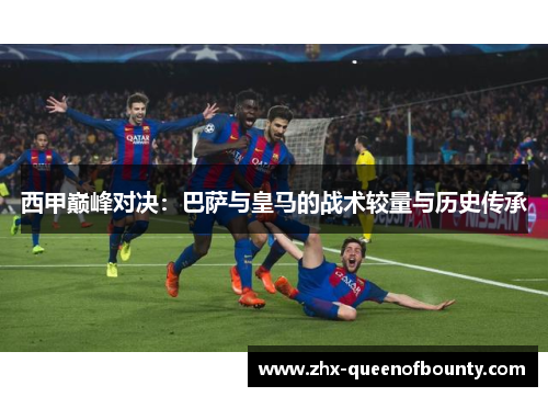 西甲巅峰对决:巴萨与皇马的战术较量与历史传承 西甲巅峰对决:巴萨与皇马的战术较量与历史传承
