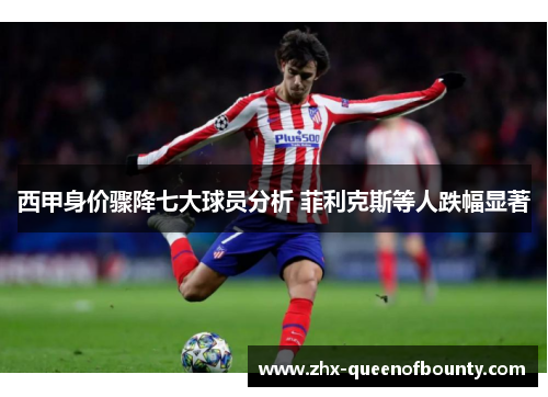 西甲身价骤降七大球员分析 菲利克斯等人跌幅显著