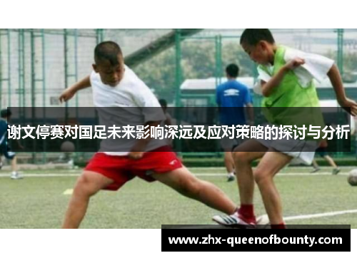 谢文停赛对国足未来影响深远及应对策略的探讨与分析
