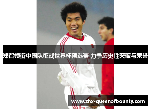 郑智领衔中国队征战世界杯预选赛 力争历史性突破与荣誉