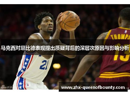马克西对恩比德表现提出质疑背后的深层次原因与影响分析 马克西对恩比德表现提出质疑背后的深层次原因与影响分析