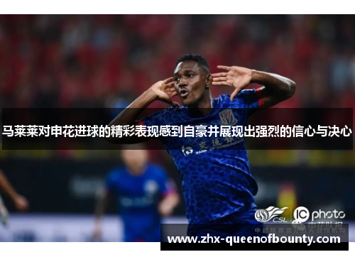 马莱莱对申花进球的精彩表现感到自豪并展现出强烈的信心与决心 马莱莱对申花进球的精彩表现感到自豪并展现出强烈的信心与决心