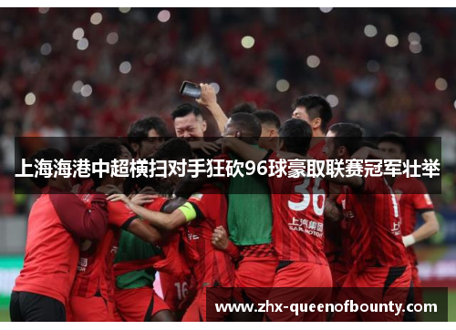 上海海港中超横扫对手狂砍96球豪取联赛冠军壮举