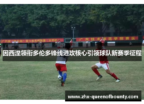 因西涅领衔多伦多锋线进攻核心引领球队新赛季征程