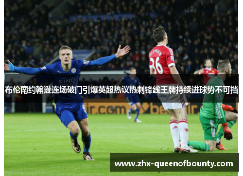 布伦南约翰逊连场破门引爆英超热议热刺锋线王牌持续进球势不可挡