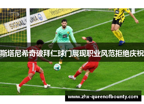 斯塔尼希奇破拜仁球门展现职业风范拒绝庆祝