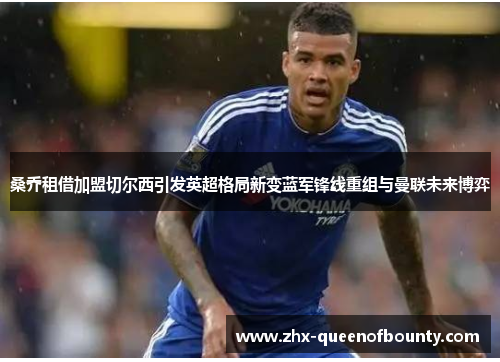 桑乔租借加盟切尔西引发英超格局新变蓝军锋线重组与曼联未来博弈