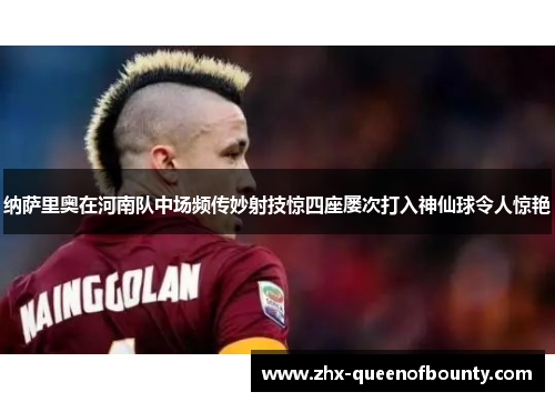 纳萨里奥在河南队中场频传妙射技惊四座屡次打入神仙球令人惊艳
