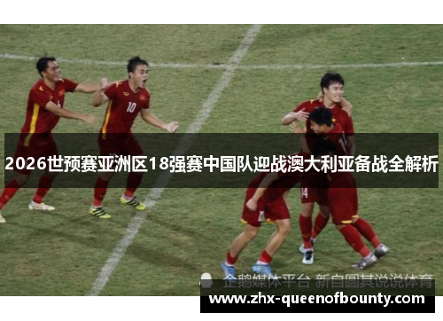 2026世预赛亚洲区18强赛中国队迎战澳大利亚备战全解析