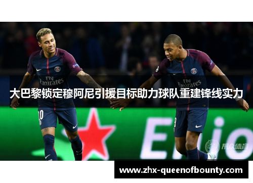 大巴黎锁定穆阿尼引援目标助力球队重建锋线实力