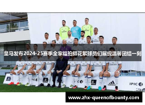 皇马发布2024-25赛季全家福拍摄花絮球员们展现温馨团结一刻 皇马发布2024-25赛季全家福拍摄花絮球员们展现温馨团结一刻