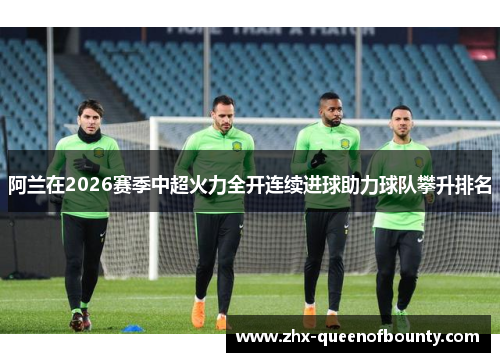 阿兰在2026赛季中超火力全开连续进球助力球队攀升排名 阿兰在2026赛季中超火力全开连续进球助力球队攀升排名