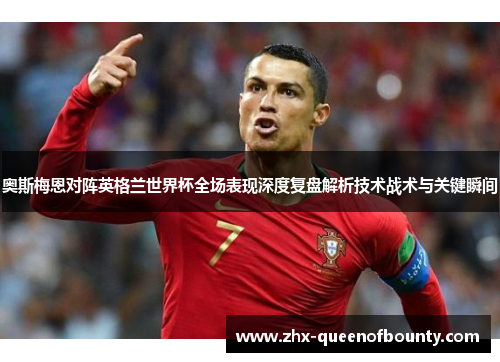 奥斯梅恩对阵英格兰世界杯全场表现深度复盘解析技术战术与关键瞬间 奥斯梅恩对阵英格兰世界杯全场表现深度复盘解析技术战术与关键瞬间