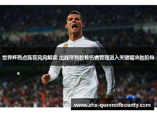 世界杯热点阵容风向解读 出线形势胶着伤病管理进入关键期决胜阶段 世界杯热点阵容风向解读 出线形势胶着伤病管理进入关键期决胜阶段