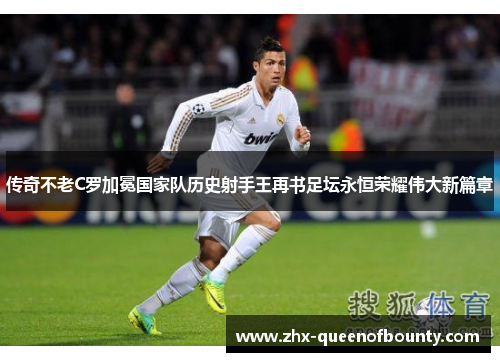 传奇不老C罗加冕国家队历史射手王再书足坛永恒荣耀伟大新篇章 传奇不老C罗加冕国家队历史射手王再书足坛永恒荣耀伟大新篇章