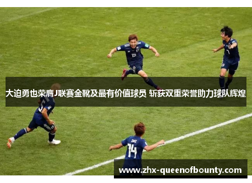 大迫勇也荣膺J联赛金靴及最有价值球员 斩获双重荣誉助力球队辉煌 大迫勇也荣膺J联赛金靴及最有价值球员 斩获双重荣誉助力球队辉煌