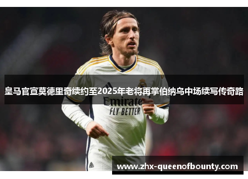 皇马官宣莫德里奇续约至2025年老将再掌伯纳乌中场续写传奇路 皇马官宣莫德里奇续约至2025年老将再掌伯纳乌中场续写传奇路