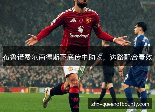 布鲁诺费尔南德斯下底传中助攻,边路配合奏效 布鲁诺费尔南德斯下底传中助攻,边路配合奏效